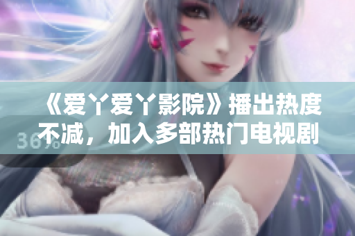 《爱丫爱丫影院》播出热度不减，加入多部热门电视剧！