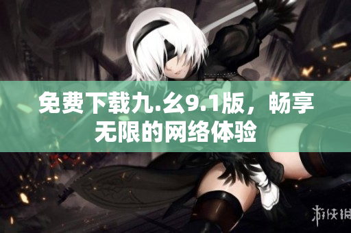 免费下载九.幺9.1版，畅享无限的网络体验