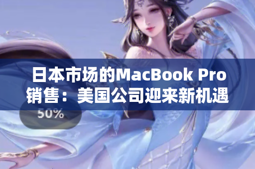 日本市场的MacBook Pro销售：美国公司迎来新机遇