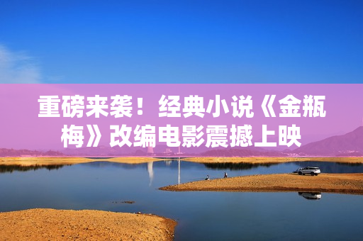 重磅来袭！经典小说《金瓶梅》改编电影震撼上映