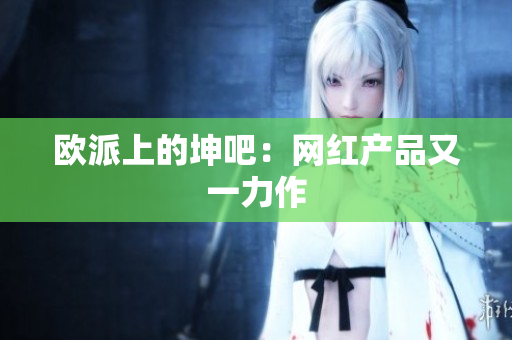 欧派上的坤吧：网红产品又一力作