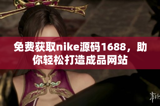 免费获取nike源码1688，助你轻松打造成品网站