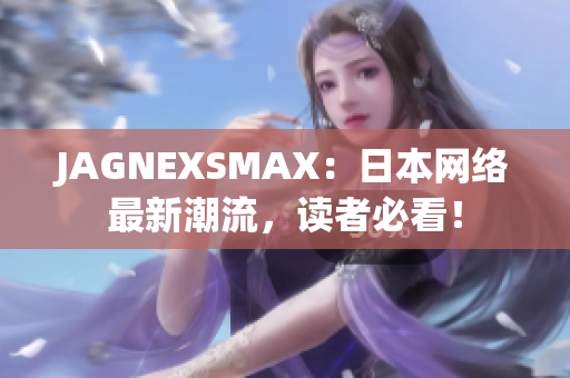 JAGNEXSMAX：日本网络最新潮流，读者必看！