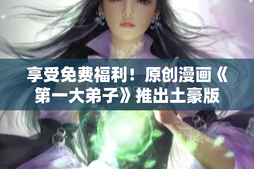 享受免费福利！原创漫画《第一大弟子》推出土豪版