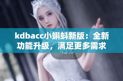 kdbacc小蝌蚪新版：全新功能升级，满足更多需求