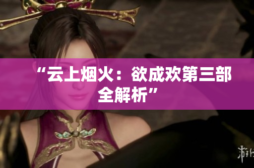 “云上烟火：欲成欢第三部全解析”