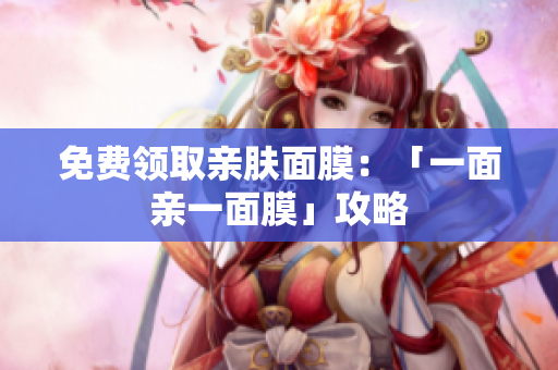 免费领取亲肤面膜：「一面亲一面膜」攻略