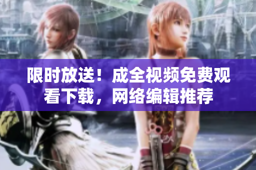 限时放送！成全视频免费观看下载，网络编辑推荐