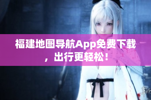 福建地图导航App免费下载，出行更轻松！