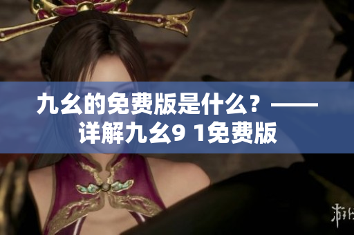 九幺的免费版是什么？——详解九幺9 1免费版