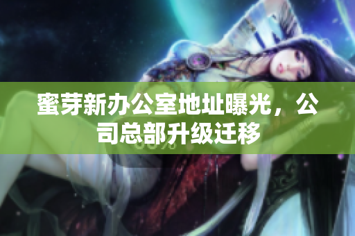 蜜芽新办公室地址曝光，公司总部升级迁移