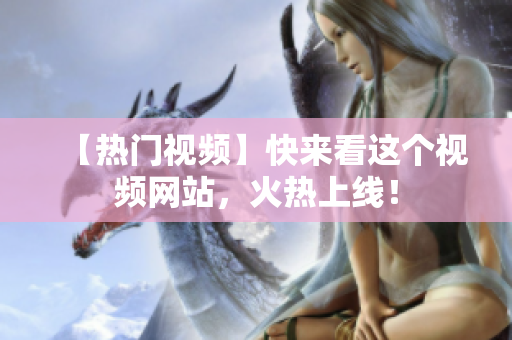 【热门视频】快来看这个视频网站，火热上线！