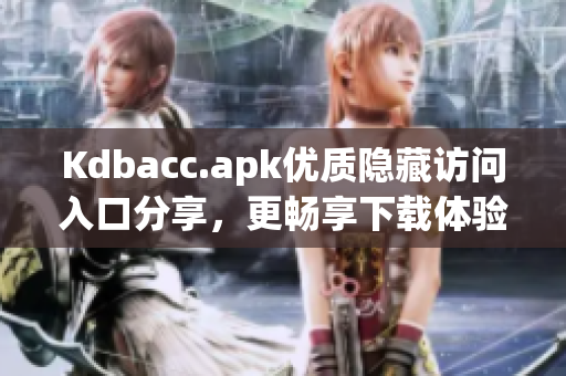 Kdbacc.apk优质隐藏访问入口分享，更畅享下载体验