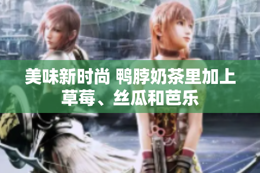 美味新时尚 鸭脖奶茶里加上草莓、丝瓜和芭乐