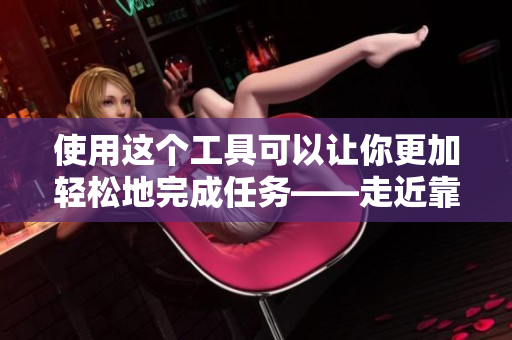 使用这个工具可以让你更加轻松地完成任务——走近靠近软件