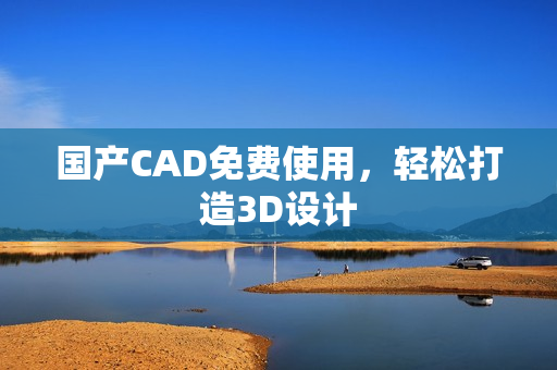 国产CAD免费使用，轻松打造3D设计