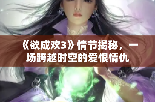 《欲成欢3》情节揭秘，一场跨越时空的爱恨情仇