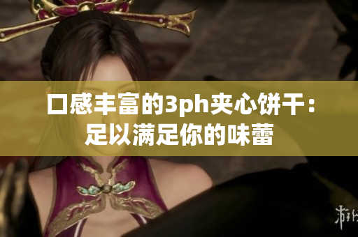 口感丰富的3ph夹心饼干：足以满足你的味蕾
