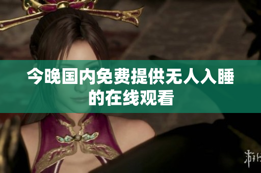 今晚国内免费提供无人入睡的在线观看