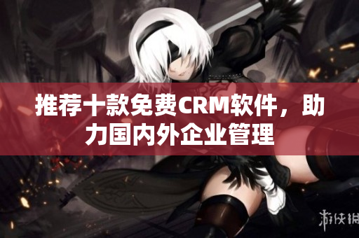 推荐十款免费CRM软件，助力国内外企业管理