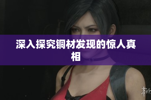 深入探究铜材发现的惊人真相