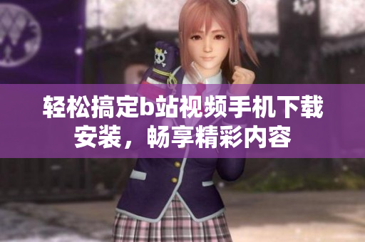 轻松搞定b站视频手机下载安装，畅享精彩内容