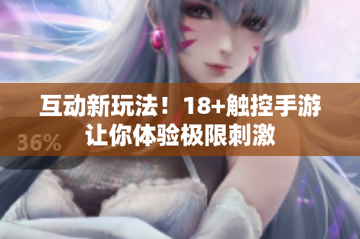 互动新玩法！18+触控手游让你体验极限刺激
