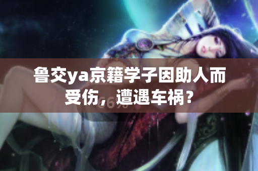 鲁交ya京籍学子因助人而受伤，遭遇车祸？
