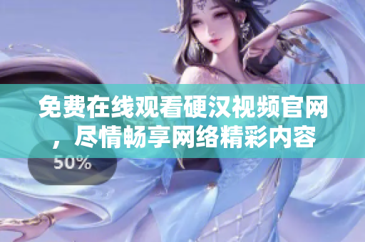 免费在线观看硬汉视频官网，尽情畅享网络精彩内容