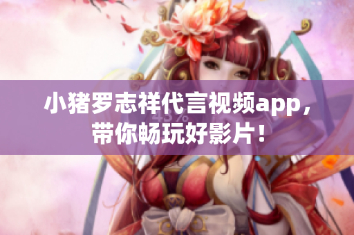 小猪罗志祥代言视频app，带你畅玩好影片！