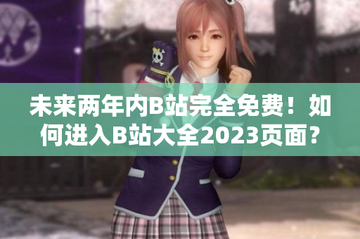 未来两年内B站完全免费！如何进入B站大全2023页面？