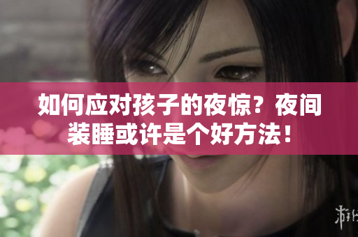 如何应对孩子的夜惊？夜间装睡或许是个好方法！