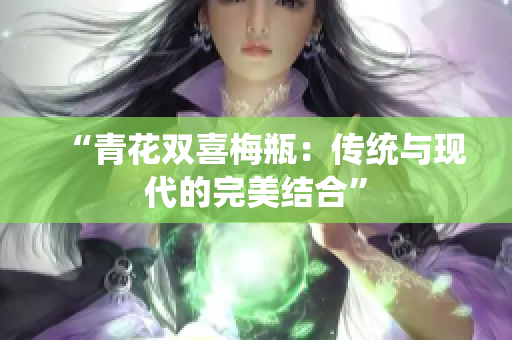 “青花双喜梅瓶：传统与现代的完美结合”