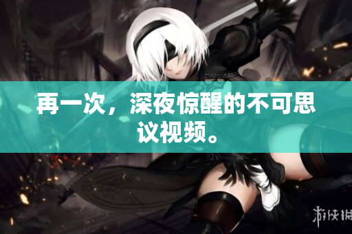 再一次，深夜惊醒的不可思议视频。