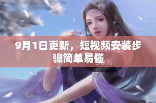 9月1日更新，短视频安装步骤简单易懂