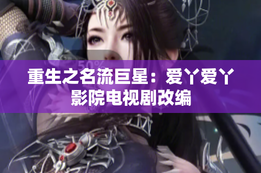 重生之名流巨星：爱丫爱丫影院电视剧改编