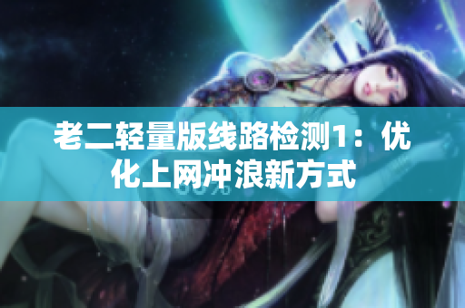 老二轻量版线路检测1：优化上网冲浪新方式