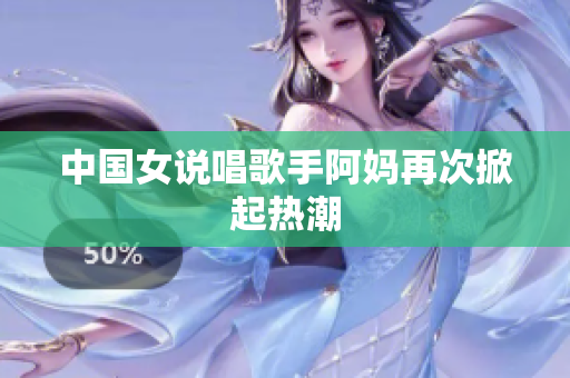 中国女说唱歌手阿妈再次掀起热潮