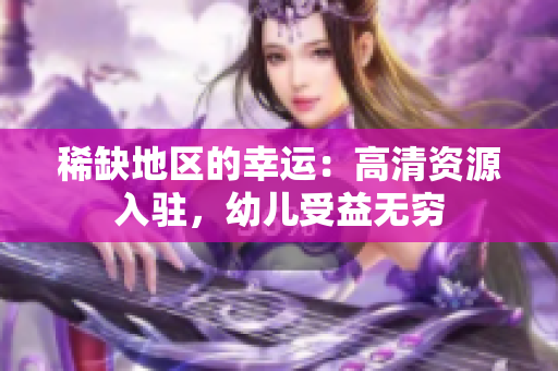 稀缺地区的幸运：高清资源入驻，幼儿受益无穷