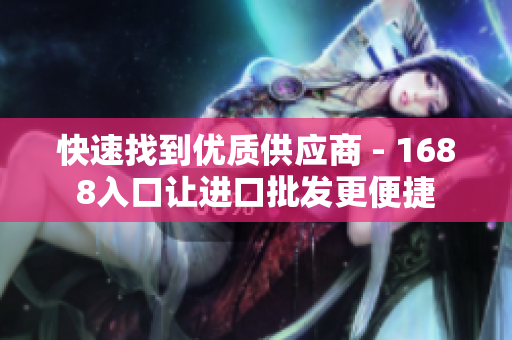 快速找到优质供应商 - 1688入口让进口批发更便捷