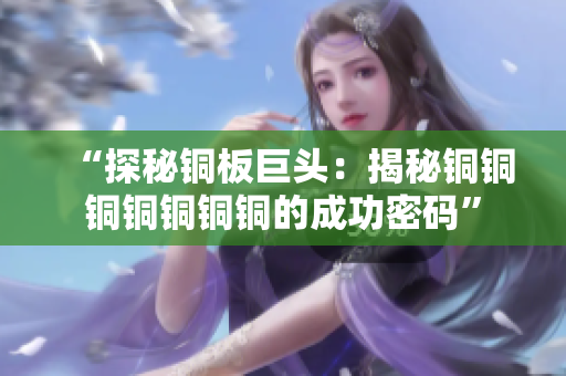 “探秘铜板巨头：揭秘铜铜铜铜铜铜铜的成功密码”