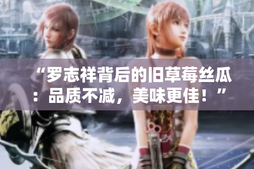 “罗志祥背后的旧草莓丝瓜：品质不减，美味更佳！”