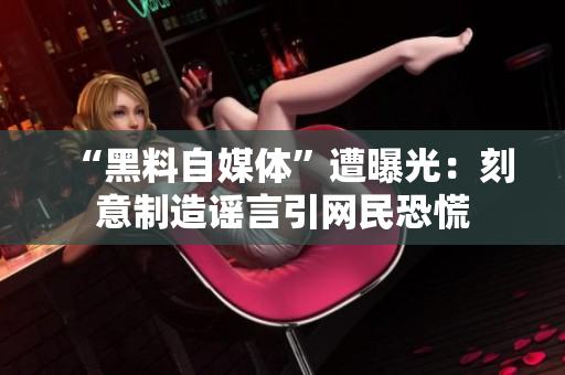 “黑料自媒体”遭曝光：刻意制造谣言引网民恐慌