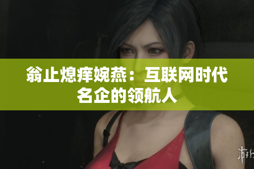 翁止熄痒婉燕：互联网时代名企的领航人