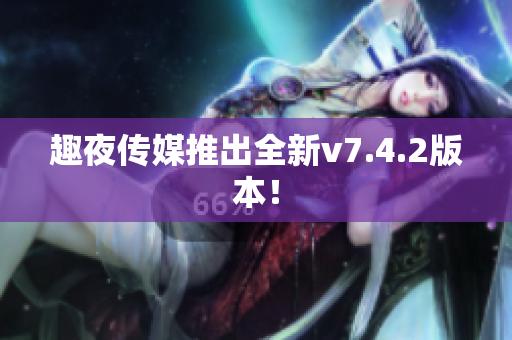 趣夜传媒推出全新v7.4.2版本！