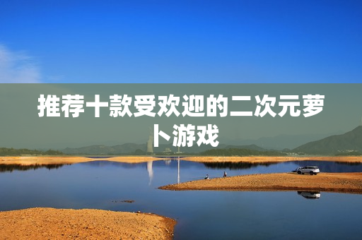 推荐十款受欢迎的二次元萝卜游戏