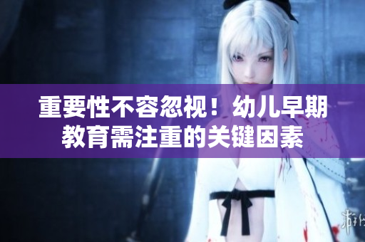 重要性不容忽视！幼儿早期教育需注重的关键因素