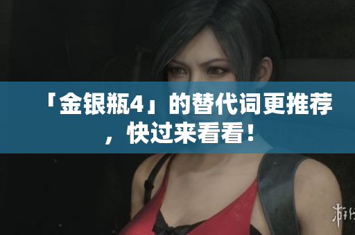 「金银瓶4」的替代词更推荐，快过来看看！