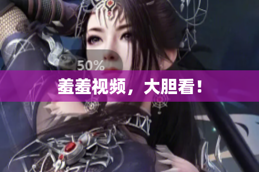 羞羞视频，大胆看！
