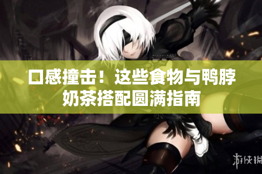 口感撞击！这些食物与鸭脖奶茶搭配圆满指南